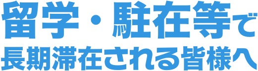 留学・駐在等で長期滞在される皆様へ